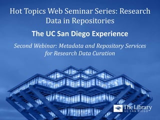 Hot Topics Web Seminar Series: Research
Data in Repositories
The UC San Diego Experience
Second Webinar: Metadata and Repository Services
for Research Data Curation

 