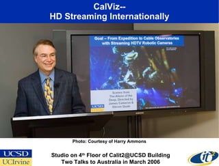 CalViz-- HD Streaming Internationally Studio on 4 th  Floor of Calit2@UCSD Building Two Talks to Australia in March 2006 Photo: Courtesy of Harry Ammons 