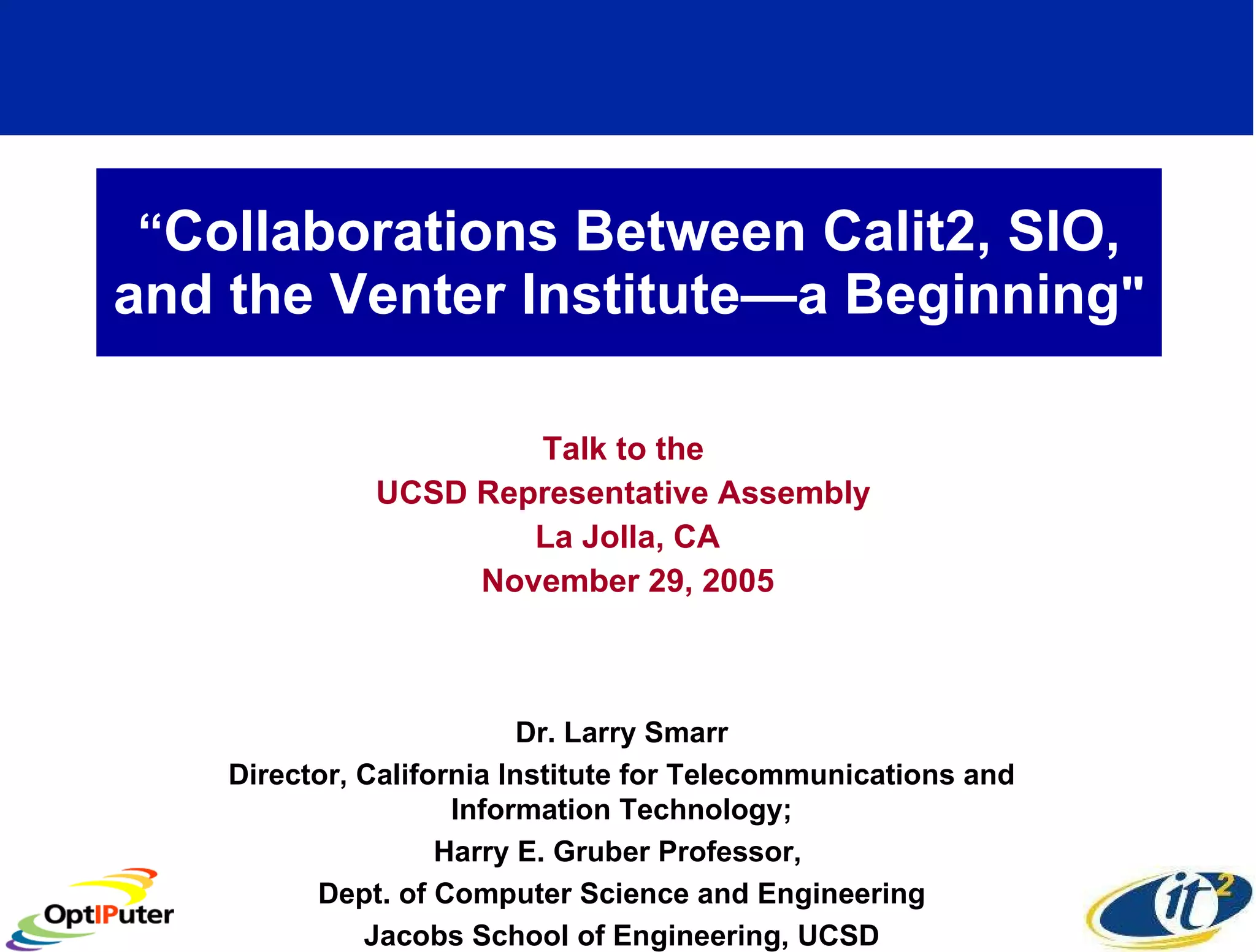 “ Collaborations Between Calit2, SIO, and the Venter Institute—a Beginning &quot; Talk to the  UCSD Representative Assembly  La Jolla, CA November 29, 2005 Dr. Larry Smarr Director, California Institute for Telecommunications and Information Technology; Harry E. Gruber Professor,  Dept. of Computer Science and Engineering Jacobs School of Engineering, UCSD 