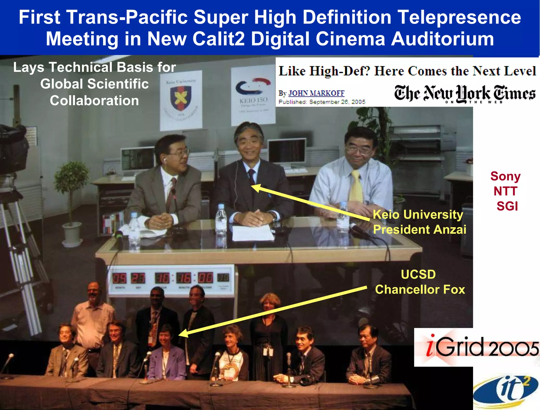 First Trans-Pacific Super High Definition Telepresence Meeting in New Calit2 Digital Cinema Auditorium Sony  NTT  SGI Lays Technical Basis for Global Scientific Collaboration Keio University  President Anzai UCSD  Chancellor Fox 