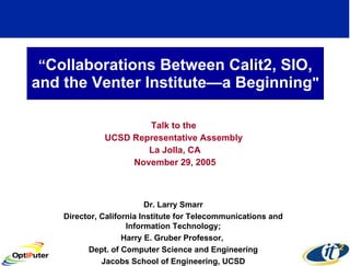 “ Collaborations Between Calit2, SIO, and the Venter Institute—a Beginning &quot; Talk to the  UCSD Representative Assembly  La Jolla, CA November 29, 2005 Dr. Larry Smarr Director, California Institute for Telecommunications and Information Technology; Harry E. Gruber Professor,  Dept. of Computer Science and Engineering Jacobs School of Engineering, UCSD 