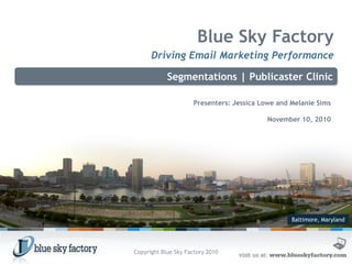 Baltimore, Maryland
Blue Sky Factory
Driving Email Marketing Performance
Segmentations | Publicaster Clinic
Presenters: Jessica Lowe and Melanie Sims
November 10, 2010
Copyright Blue Sky Factory 2010
 