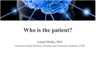 Who is the patient?
Laurel Mellin, PhD
Associate Clinical Professor of Family and Community Medicine, UCSF

 