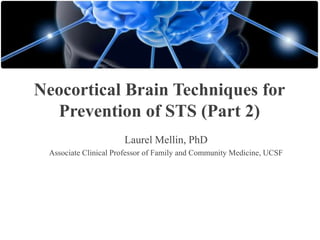 Neocortical Brain Techniques for
Prevention of STS (Part 2)
Laurel Mellin, PhD
Associate Clinical Professor of Family and Community Medicine, UCSF

 
