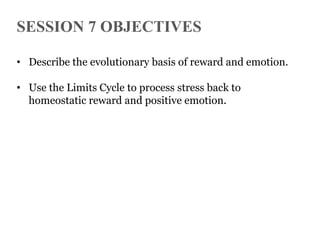 SESSION 7 OBJECTIVES
• Describe the evolutionary basis of reward and emotion.
• Use the Limits Cycle to process stress back to
homeostatic reward and positive emotion.

 