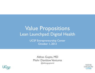 Value Propositions

Lean Launchpad: Digital Health
UCSF Entrepreneurship Center	

October 1, 2013

Abhas Gupta, MD	

Mohr Davidow Ventures	

@abhasguptamd 

 