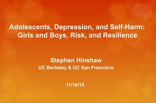 Adolescents, Depression, and Self-Harm:
Girls and Boys, Risk, and Resilience
Stephen Hinshaw
UC Berkeley & UC San Francisco
11/16/15
 