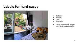 Labels for hard cases
● Bedroom
● Terrace
● Desk
● Vegetation
● Do we have enough images
that combine these things?
38
 