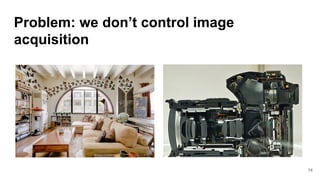 Problem: we don’t control image
acquisition
14
 