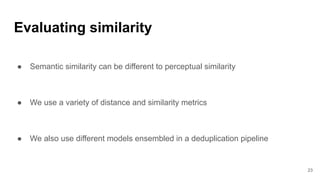 ● Semantic similarity can be different to perceptual similarity
● We use a variety of distance and similarity metrics
● We also use different models ensembled in a deduplication pipeline
Evaluating similarity
23
 