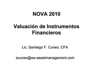 NOVA 2010NOVA 2010
Valuación de InstrumentosValuación de Instrumentos
FinancierosFinancieros
Lic. Santiago F. Cuneo, CFALic. Santiago F. Cuneo, CFA
scuneo@sw-assetmanagement.comscuneo@sw-assetmanagement.com
 