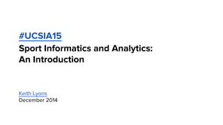 #UCSIA15 
Sport Informatics and Analytics: 
An Introduction 
Keith Lyons 
December 2014 
 