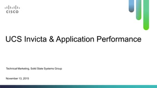 UCS Invicta & Application Performance
Technical Marketing, Solid State Systems Group
November 13, 2015
 