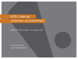 UCSJ Læring 
-Erfaringer og anbefalinger 
Oplæg for EASJ tirsdag d. 26. august 2014 
Poul Erik Løvskov 
Lasse Højer-Pedersen 
 
