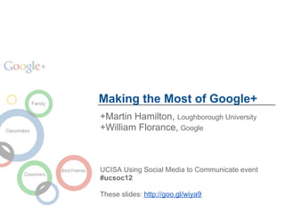 Making the Most of Google+
+Martin Hamilton, Loughborough University
+William Florance, Google



UCISA Using Social Media to Communicate event
#ucsoc12

These slides: http://goo.gl/wiya9
 