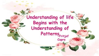 Understanding of life
Begins with the
Understanding of
Patterns-Fritjof
Capra
 