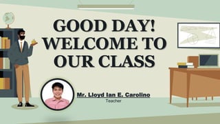 GOOD DAY!
WELCOME TO
OUR CLASS
Mr. Lloyd Ian E. Carolino
Teacher
 
