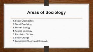 Areas of Sociology
• 1. Social Organization
• 2. Social Psychology
• 3. Human Ecology
• 4. Applied Sociology
• 5. Population Studies
• 6. Social Change
• 7. Sociological Theory and Research
 