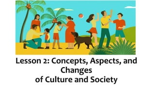 Lesson 2: Concepts, Aspects, and
Changes
of Culture and Society
 