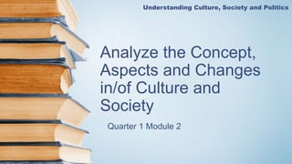 Analyze the Concept,
Aspects and Changes
in/of Culture and
Society
Quarter 1 Module 2
Understanding Culture, Society and Politics
 