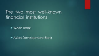 The two most well-known
financial institutions
 World Bank
 Asian Development Bank
 
