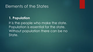 Elements of the States
1. Population
It is the people who make the state.
Population is essential for the state.
Without population there can be no
State.
 