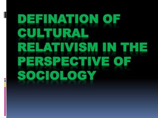 DEFINATION OF
CULTURAL
RELATIVISM IN THE
PERSPECTIVE OF
SOCIOLOGY
 