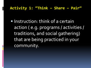Activity 1: “Think – Share – Pair”
 Instruction: think of a certain
action ( e.g. programs / activities /
traditions, and...