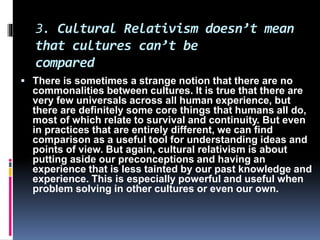 3. Cultural Relativism doesn’t mean
that cultures can’t be
compared
 There is sometimes a strange notion that there are n...