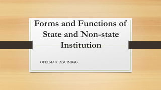 Forms and Functions of
State and Non-state
Institution
OFELMA R. AGUIMBAG
 