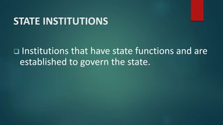 STATE INSTITUTIONS
 Institutions that have state functions and are
established to govern the state.
 