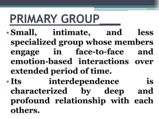 PRIMARY GROUP___
• Small, intimate, and less
specialized group whose members
engage in face-to-face and
emotion-based inte...