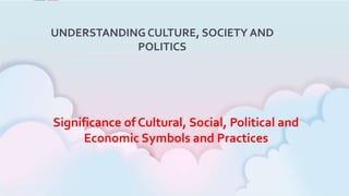 Significance of Cultural, Social, Political and
Economic Symbols and Practices
UNDERSTANDING CULTURE, SOCIETY AND
POLITICS
 