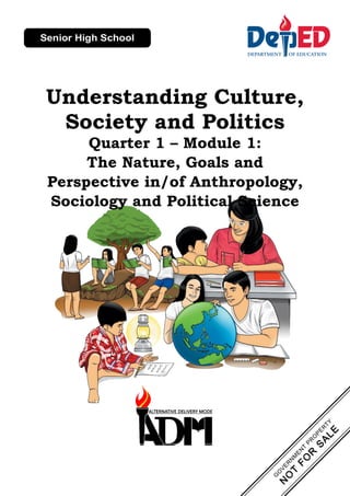 Understanding Culture,
Society and Politics
Quarter 1 – Module 1:
The Nature, Goals and
Perspective in/of Anthropology,
Sociology and Political Science
 