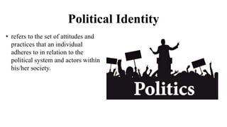 Political Identity
• refers to the set of attitudes and
practices that an individual
adheres to in relation to the
political system and actors within
his/her society.
 
