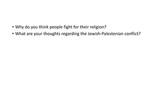 • Why do you think people fight for their religion?
• What are your thoughts regarding the Jewish-Palestenian conflict?
 