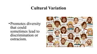 Cultural Variation
•Promotes diversity
that could
sometimes lead to
discrimination or
ostracism.
 