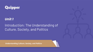 Unit 1
Introduction: The Understanding of
Culture, Society, and Politics
Understanding Culture, Society, and Politics
 