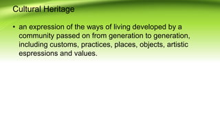 Cultural Heritage
? an expression of the ways of living developed by a
community passed on from generation to generation,
including customs, practices, places, objects, artistic
espressions and values.
 