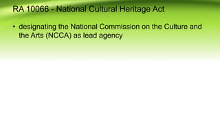RA 10066 - National Cultural Heritage Act
? designating the National Commission on the Culture and
the Arts (NCCA) as lead agency
 