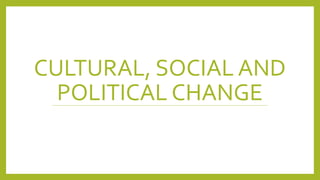 CULTURAL, SOCIAL AND
POLITICAL CHANGE
 