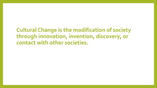 Cultural Change is the modification of society
through innovation, invention, discovery, or
contact with other societies.
 