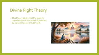 Divine RightTheory
? This theory posits that the state or
the rulership of a monarch is justified
by a divine source or God's will.
 