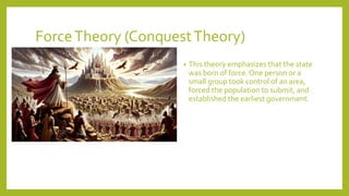 ForceTheory (ConquestTheory)
? This theory emphasizes that the state
was born of force. One person or a
small group took control of an area,
forced the population to submit, and
established the earliest government.
 