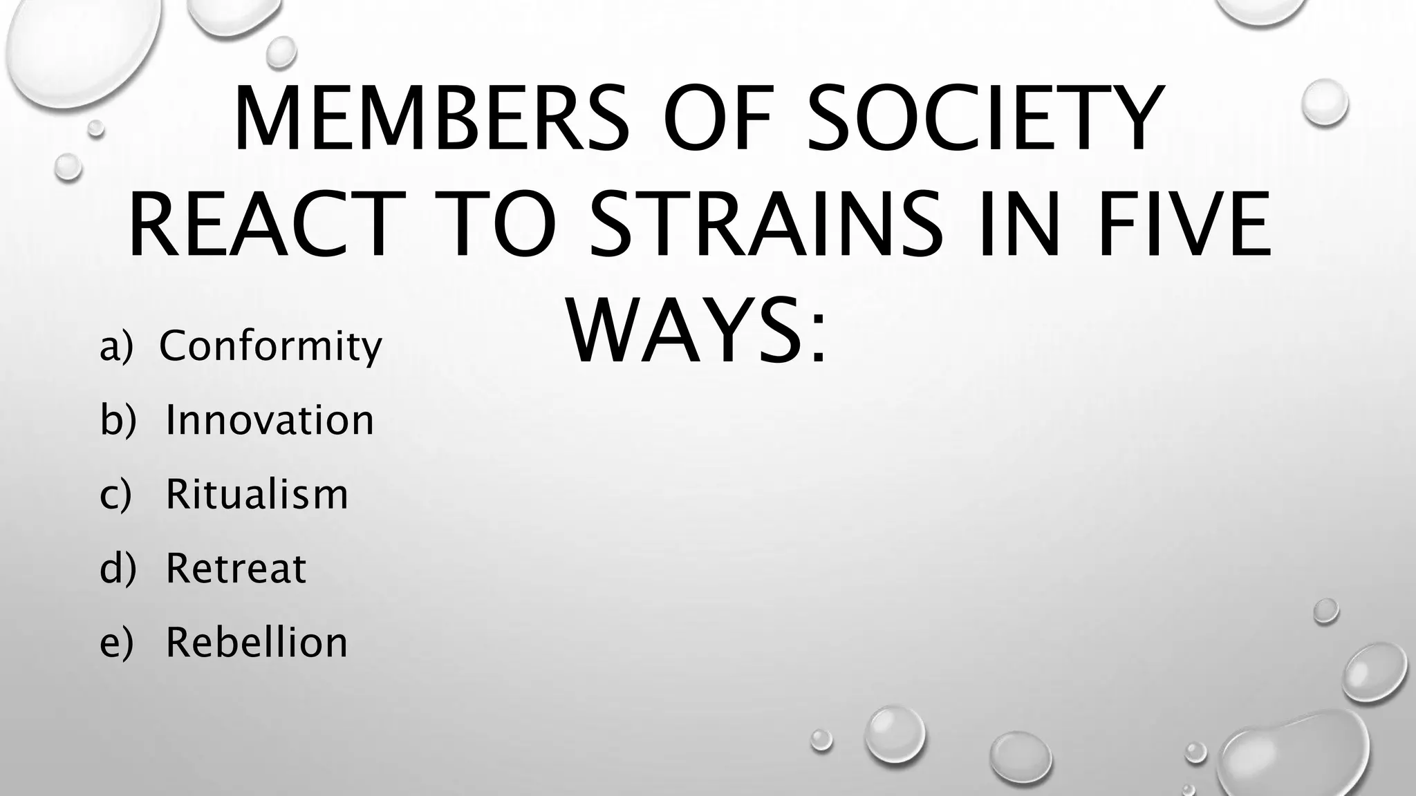 a) Conformity
b) Innovation
c) Ritualism
d) Retreat
e) Rebellion
MEMBERS OF SOCIETY
REACT TO STRAINS IN FIVE
WAYS:
 