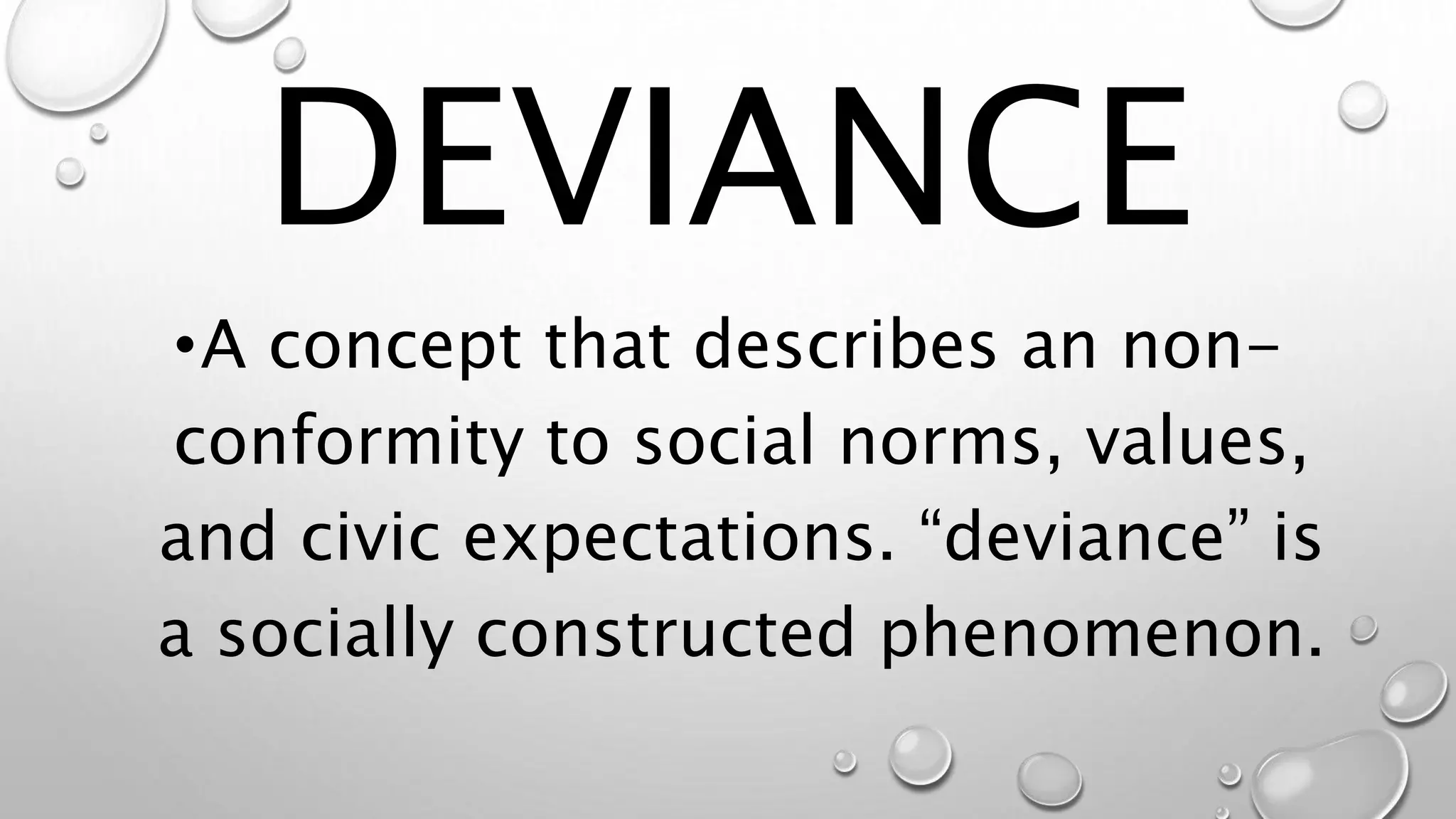DEVIANCE
•A concept that describes an non-
conformity to social norms, values,
and civic expectations. “deviance” is
a socially constructed phenomenon.
 
