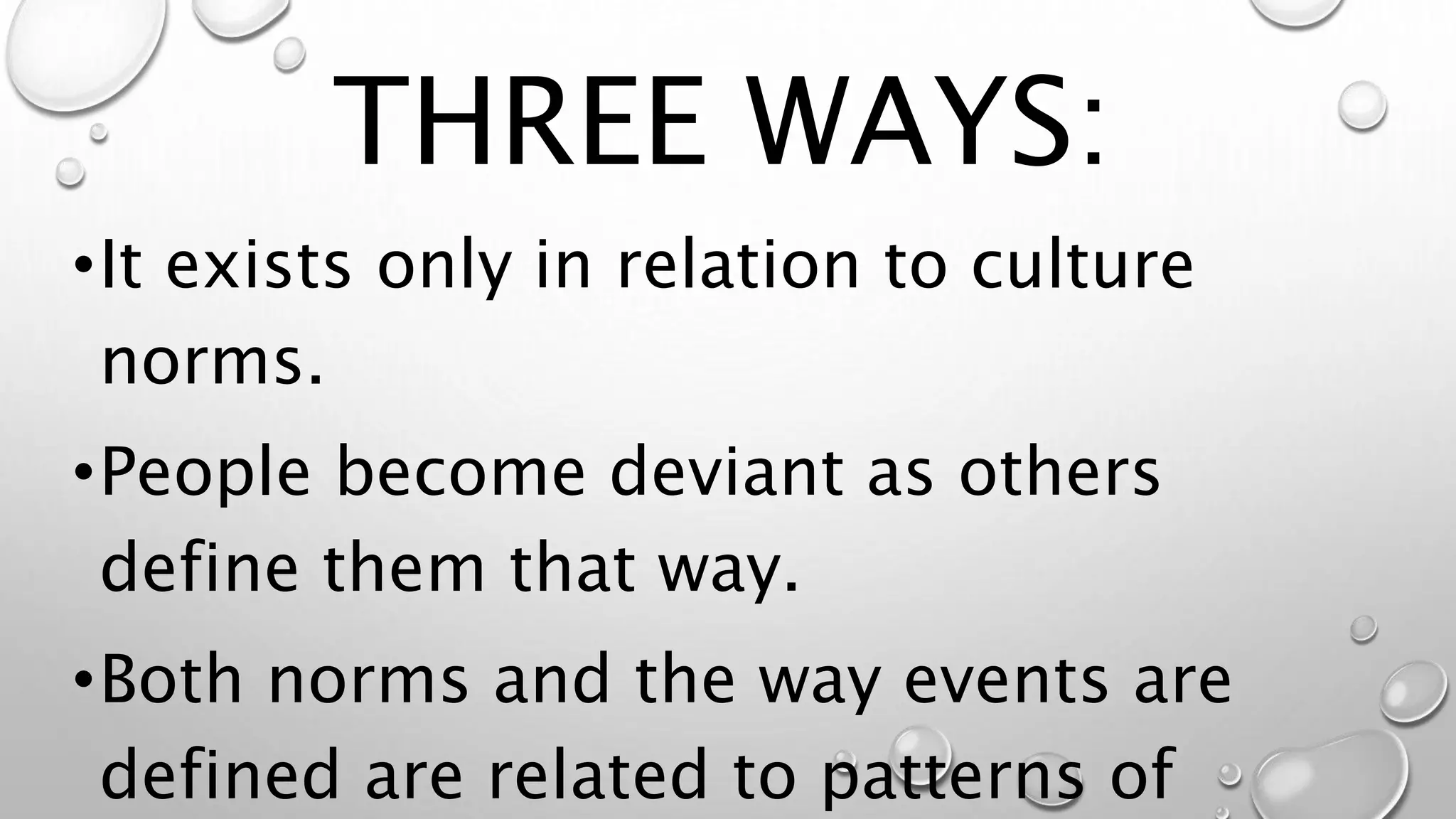 •It exists only in relation to culture
norms.
•People become deviant as others
define them that way.
•Both norms and the way events are
defined are related to patterns of
THREE WAYS:
 