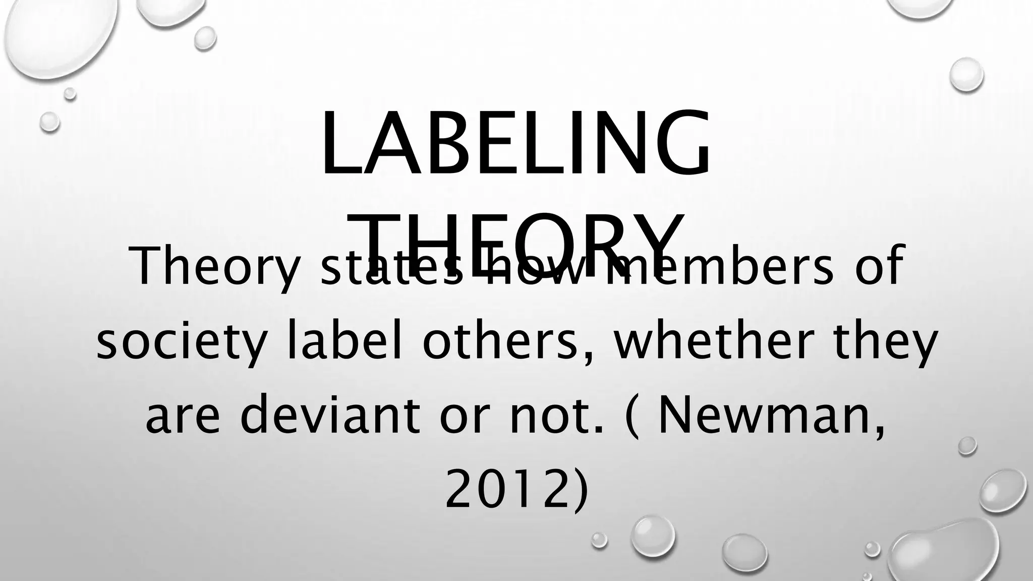 Theory states how members of
society label others, whether they
are deviant or not. ( Newman,
2012)
LABELING
THEORY
 