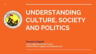 UNDERSTANDING
CULTURE, SOCIETY
AND POLITICS
Renante A. Rogador
SeniorHighSchool(SHS)Teacher
09264178636/ rogador.renante@yahoo.com
 