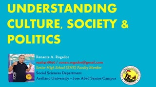 UNDERSTANDING
CULTURE, SOCIETY &
POLITICS
Renante A. Rogador
09264178636 / conan.rogador@gmail.com
Senior High School (SHS) Faculty Member
Social Sciences Department
Arellano University – Jose Abad Santos Campus
 